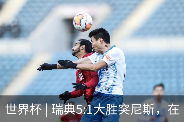 世界杯 | 瑞典5:1大胜突尼斯，在“死亡之组”占先机