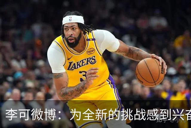 李可微博：为全新的挑战感到兴奋 我已经准备好了